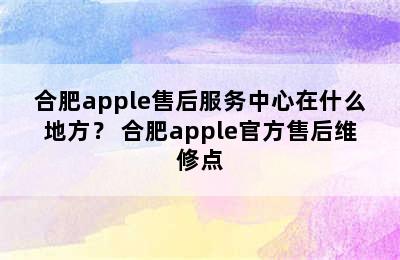 合肥apple售后服务中心在什么地方？ 合肥apple官方售后维修点